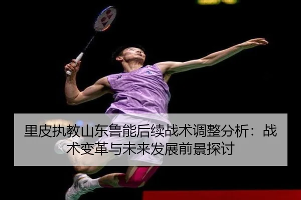 里皮执教山东鲁能后续战术调整分析：战术变革与未来发展前景探讨