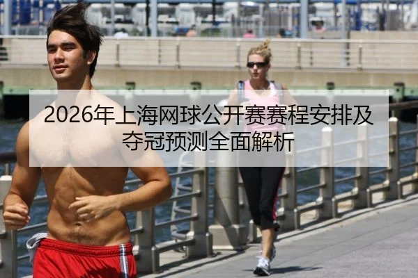2026年上海网球公开赛赛程安排及夺冠预测全面解析